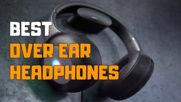 What Are the Best Over Ear Headphones You Can Buy in 2022?